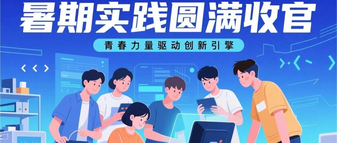 暑期实践圆满收官 | 高校学子以实干赋能创新，书写产学研协同育人新篇章